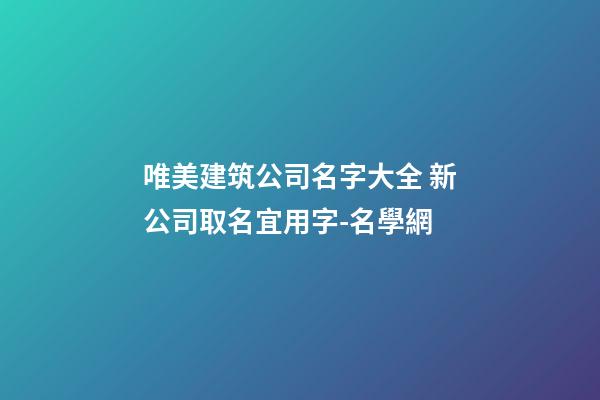 唯美建筑公司名字大全 新公司取名宜用字-名學網-第1張-公司起名-玄機派